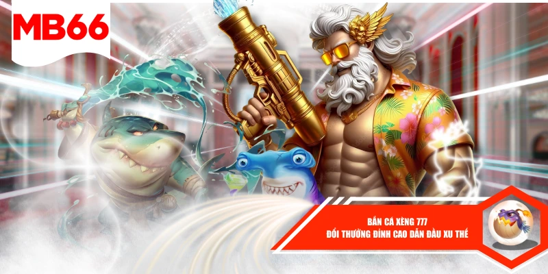 Bắn Cá Xèng 777 Đổi Thưởng Đỉnh Cao Dẫn Đầu Xu Thế