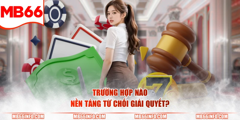 Trường hợp nào nền tảng từ chối giải quyết?